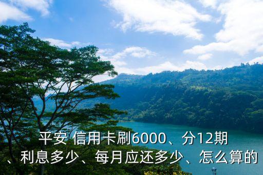  平安 信用卡刷6000、分12期、利息多少、每月应还多少、怎么算的