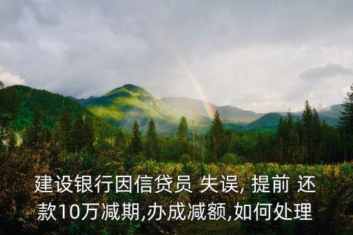 建设银行因信贷员 失误, 提前 还款10万减期,办成减额,如何处理