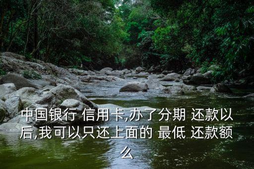 中国银行 信用卡,办了分期 还款以后,我可以只还上面的 最低 还款额么