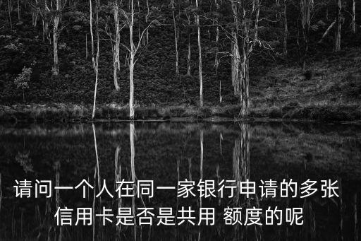 请问一个人在同一家银行申请的多张 信用卡是否是共用 额度的呢
