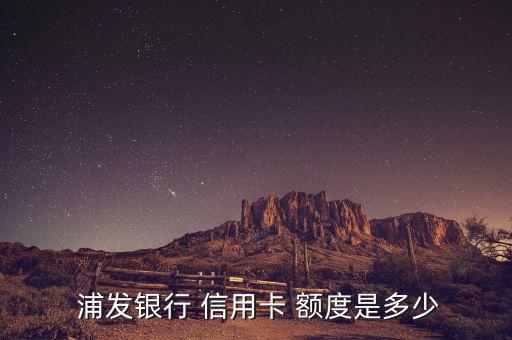  浦发银行 信用卡 额度是多少