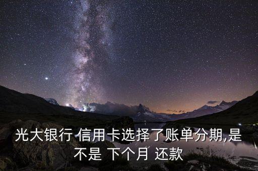 光大银行 信用卡选择了账单分期,是不是 下个月 还款