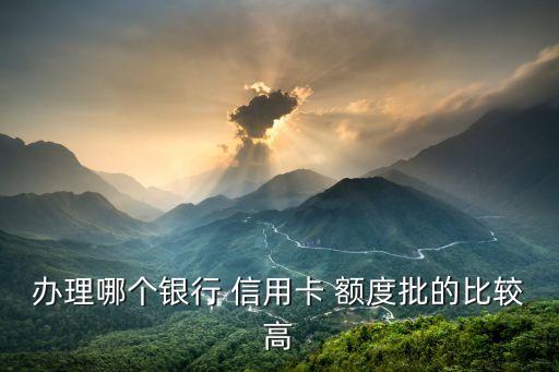 办理哪个银行 信用卡 额度批的比较高