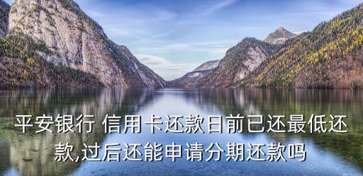 平安银行 信用卡还款日前已还最低还款,过后还能申请分期还款吗