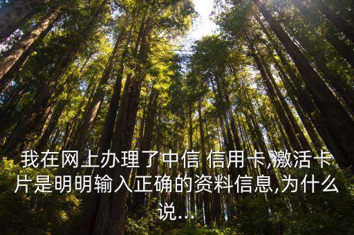 我在网上办理了中信 信用卡,激活卡片是明明输入正确的资料信息,为什么说...