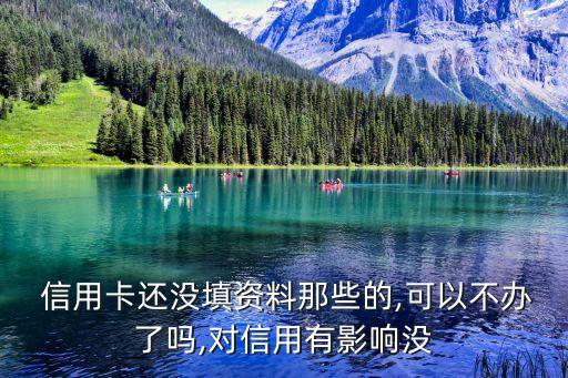  信用卡还没填资料那些的,可以不办了吗,对信用有影响没