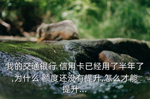 我的交通银行 信用卡已经用了半年了,为什么 额度还没有提升,怎么才能提升...