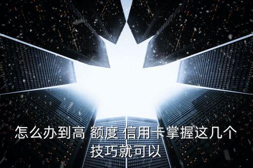 怎么办到高 额度 信用卡掌握这几个技巧就可以