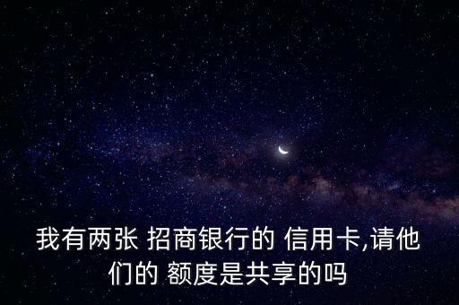 我有两张 招商银行的 信用卡,请他们的 额度是共享的吗
