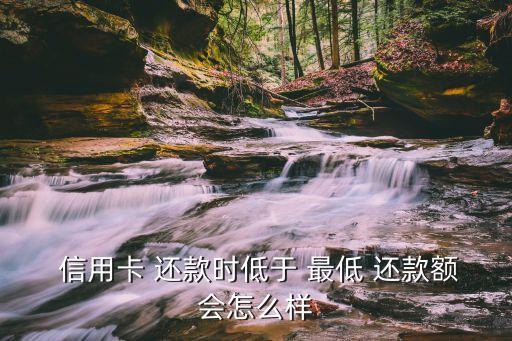  信用卡 还款时低于 最低 还款额会怎么样