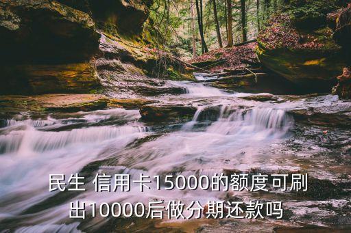  民生 信用卡15000的额度可刷出10000后做分期还款吗
