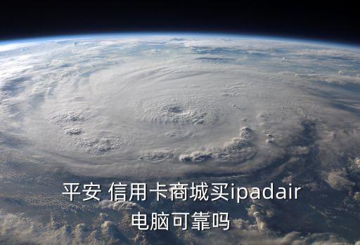  平安 信用卡商城买ipadair电脑可靠吗