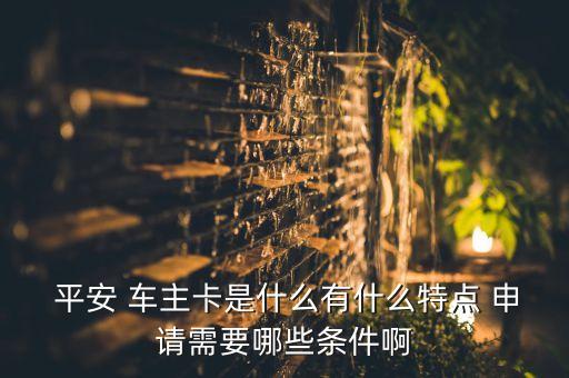 平安 车主卡是什么有什么特点 申请需要哪些条件啊