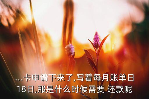 ...卡申请下来了,写着每月账单日18日,那是什么时候需要 还款呢