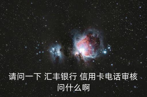 请问一下 汇丰银行 信用卡电话审核问什么啊