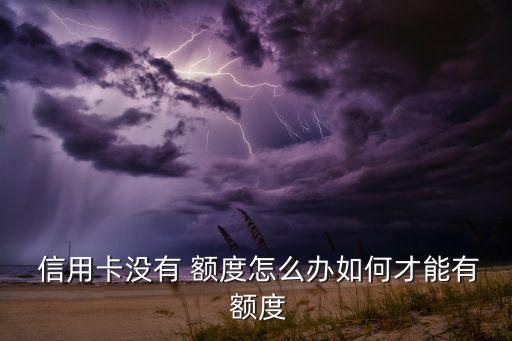  信用卡没有 额度怎么办如何才能有 额度