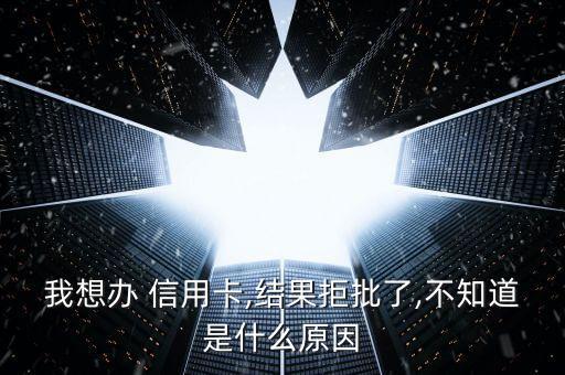 我想办 信用卡,结果拒批了,不知道是什么原因