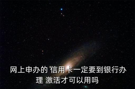 网上申请信用卡必须激活吗,在网上申请信用卡通过了,面签激活难吗?