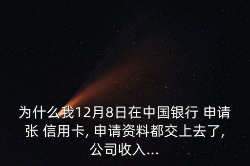 为什么我12月8日在中国银行 申请张 信用卡, 申请资料都交上去了,公司收入...