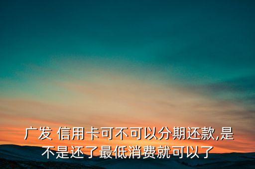  广发 信用卡可不可以分期还款,是不是还了最低消费就可以了