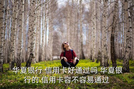  华夏银行 信用卡好通过吗 华夏银行的 信用卡容不容易通过