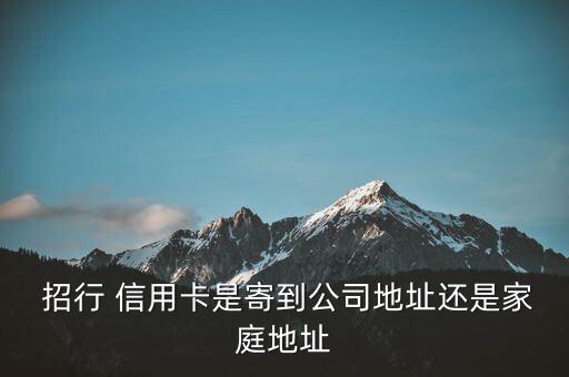  招行 信用卡是寄到公司地址还是家庭地址
