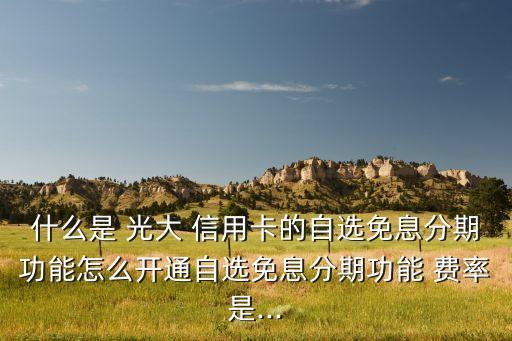 什么是 光大 信用卡的自选免息分期功能怎么开通自选免息分期功能 费率是...