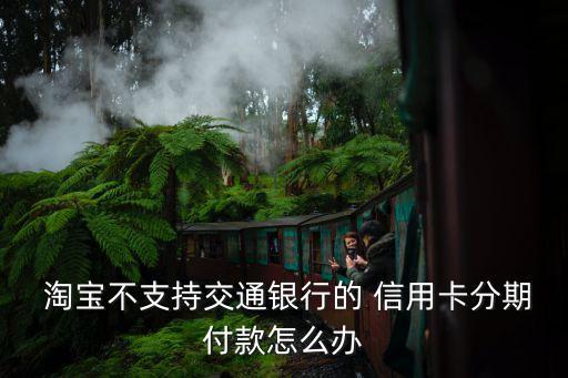 淘宝信用卡分期不了,淘宝可以信用卡分期么