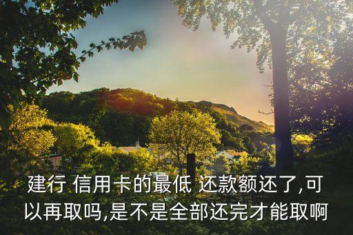 建行 信用卡的最低 还款额还了,可以再取吗,是不是全部还完才能取啊