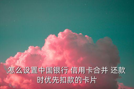 怎么设置中国银行 信用卡合并 还款时优先扣款的卡片