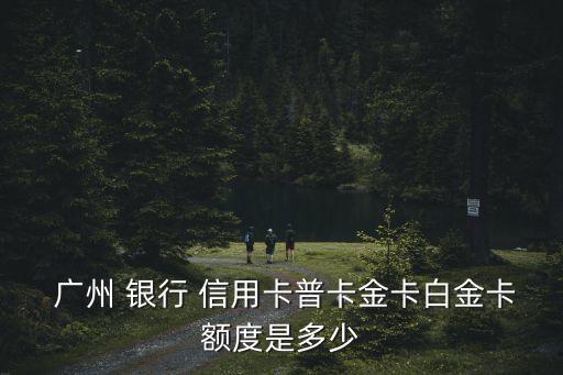  广州 银行 信用卡普卡金卡白金卡额度是多少