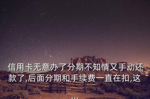  信用卡无意办了分期不知情又手动还款了,后面分期和手续费一直在扣,这...