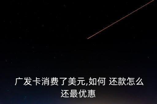  广发卡消费了美元,如何 还款怎么还最优惠