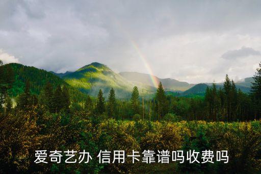  爱奇艺办 信用卡靠谱吗收费吗