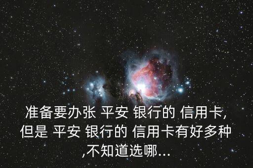 准备要办张 平安 银行的 信用卡,但是 平安 银行的 信用卡有好多种,不知道选哪...