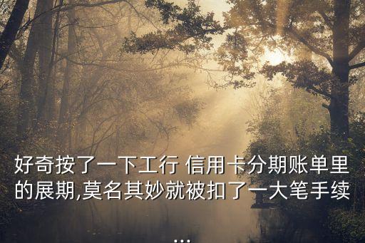 好奇按了一下工行 信用卡分期账单里的展期,莫名其妙就被扣了一大笔手续...
