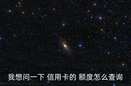我想问一下 信用卡的 额度怎么查询