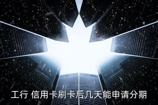 工行 信用卡刷卡后几天能申请分期