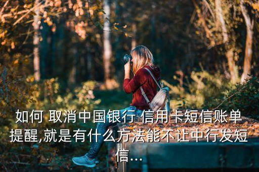 如何 取消中国银行 信用卡短信账单提醒,就是有什么方法能不让中行发短信...