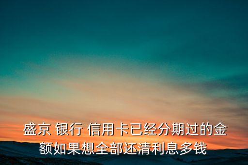  盛京 银行 信用卡已经分期过的金额如果想全部还清利息多钱
