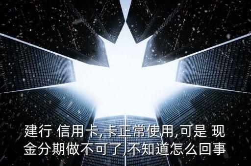 建行 信用卡,卡正常使用,可是 现金分期做不可了,不知道怎么回事
