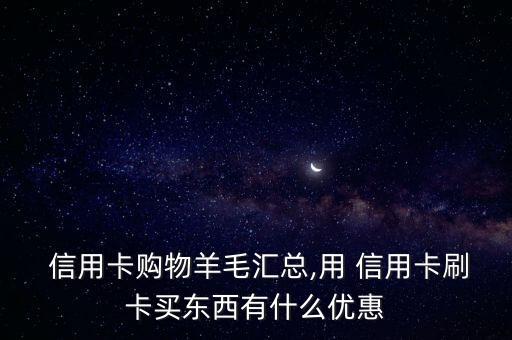  信用卡购物羊毛汇总,用 信用卡刷卡买东西有什么优惠