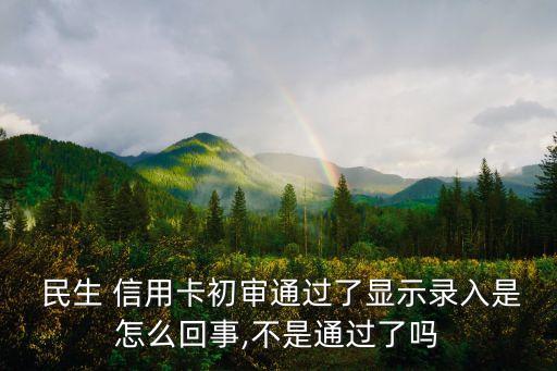  民生 信用卡初审通过了显示录入是怎么回事,不是通过了吗