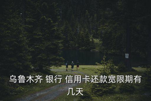 乌鲁木齐 银行 信用卡还款宽限期有几天