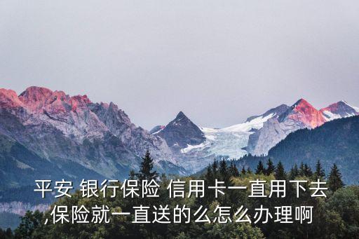  平安 银行保险 信用卡一直用下去,保险就一直送的么怎么办理啊