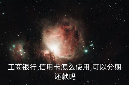 工商银行 信用卡怎么使用,可以分期 还款吗