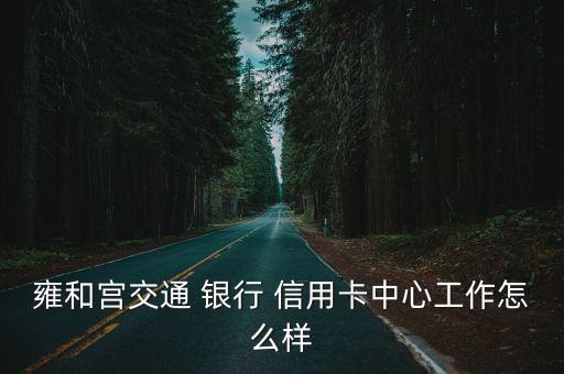 雍和宫交通 银行 信用卡中心工作怎么样