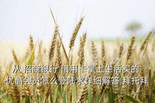 从 招商银行 信用卡掌上生活买的 优酷会员怎么登陆求详细解答,拜托拜...