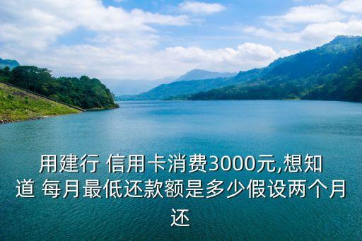 用建行 信用卡消费3000元,想知道 每月最低还款额是多少假设两个月还