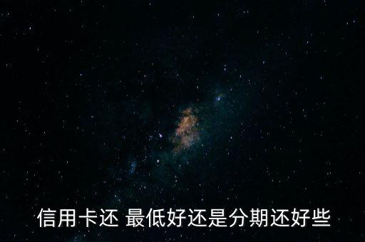 信用卡还 最低好还是分期还好些
